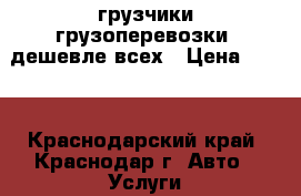 грузчики грузоперевозки -дешевле всех › Цена ­ 250 - Краснодарский край, Краснодар г. Авто » Услуги   